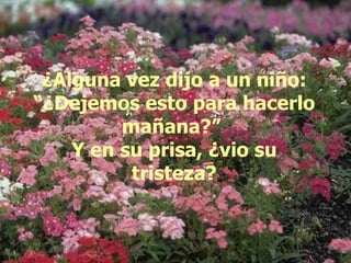 ¿Alguna vez dijo a un niño: “¿Dejemos esto para hacerlo mañana?”  Y en su prisa, ¿vio su tristeza? 
