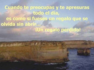 Cuando te preocupas y te apresuras todo el día,  es como si fueses un regalo que se olvida sin abrir...  ¡Un regalo perdido! 