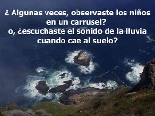 ¿ Algunas veces, observaste los niños en un carrusel?  o, ¿escuchaste el sonido de la lluvia cuando cae al suelo? 