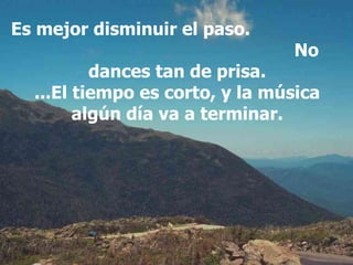 Es mejor disminuir el paso.  No dances tan de prisa. ...El tiempo es corto, y la música algún día va a terminar. 