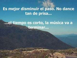 Es mejor disminuir el paso. No dance tan de prisa... ...el tiempo es corto, la música va a terminar... 