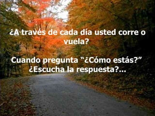 ¿A través de cada día usted corre o vuela?  Cuando pregunta “¿Cómo estás?”  ¿Escucha la respuesta?... 