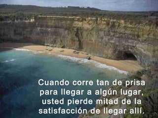 Cuando corre tan de prisa
para llegar a algún lugar,
usted pierde mitad de la
satisfacción de llegar allí.
 