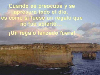 Cuando se preocupa y se
apresura todo el día,
es como si fuese un regalo que
no fue abierto...
¡Un regalo lanzado fuera!
 