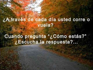 ¿A través de cada día usted corre o
vuela?
Cuando pregunta “¿Cómo estás?”
¿Escucha la respuesta?...
 