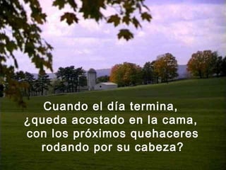 Cuando el día termina,
¿queda acostado en la cama,
con los próximos quehaceres
rodando por su cabeza?
 