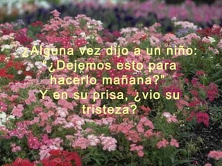 ¿Alguna vez dijo a un niño:
“¿Dejemos esto para
hacerlo mañana?”
Y en su prisa, ¿vio su
tristeza?
 