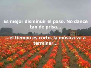 Es mejor disminuir el paso. No dance tan de prisa... ...el tiempo es corto, la música va a terminar... 