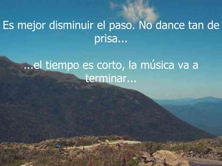 Es mejor disminuir el paso. No dance tan de prisa... ...el tiempo es corto, la música va a terminar... 