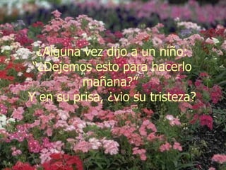 ¿Alguna vez dijo a un niño: “¿Dejemos esto para hacerlo mañana?”  Y en su prisa, ¿vio su tristeza? 
