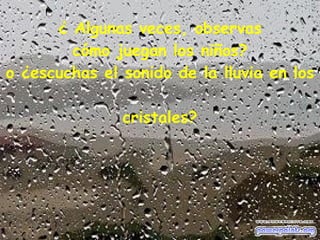 ¿ Algunas veces, observas cómo juegan los niños? o ¿escuchas el sonido de la lluvia en los  cristales? 