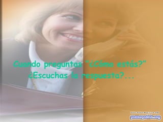 Cuando preguntas “¿Cómo estás?”  ¿Escuchas la respuesta?... 
