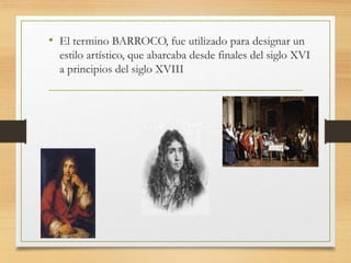 • El termino BARROCO, fue utilizado para designar un
estilo artístico, que abarcaba desde finales del siglo XVI
a principios del siglo XVIII
 