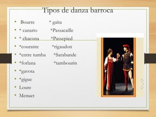 Tipos de danza barroca
• Bourre * gaita
• * canario *Passacaille
• * chacona *Passepied
• *courante *rigaudon
• *entre tumba *Sarabande
• *forlana *tambourin
• *gavota
• *gigue
• Loure
• Menuet
 