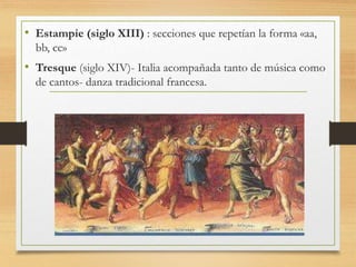 • Estampie (siglo XIII) : secciones que repetían la forma «aa,
bb, cc»
• Tresque (siglo XIV)- Italia acompañada tanto de música como
de cantos- danza tradicional francesa.
 