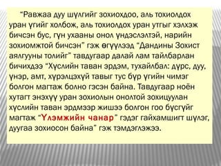 “Равжаа дуу ш лгийг зохиохдоо, аль тохиолдохү
уран гийг холбож, аль тохиолдох уран утгыг хэлхэжү
бичсэн бус, г н ухааны онол ндэслэлтэй, нарийнү ү
зохиомжтой бичсэн” гэж г лээд “Дандины Зохистө үү
аялгууны толийг” тавдугаар далай лам тайлбарлан
бичихдээ “Х слийн таван эрдэм, тухайлбал: д рс, дуу,ү ү
нэр, амт, х рэлцэх й тавыг тус б р гийн чимэгү ү ү ү ү
болгон магтаж болно гэсэн байна. Тавдугаар ноён
хутагт энэх уран зохиолын онолтой зохицууланүү
х слийн таван эрдмээр жишээ болгон гоо б сг йгү ү ү
магтаж “ лэмжийн чанарҮ ” гэдэг гайхамшигт ш лэг,ү
дуугаа зохиосон байна” гэж тэмдэглэжээ.
 