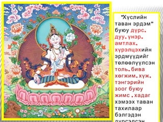 "Хүслийн
"таван эрдэм
буюу ,дүрс
, ,дуу үнэр
,амтлах
хүрэлцэхийн
эрдмүүдийг
төлөөлүүлсэн
,толь бива
, ,хөгжим хүж
тэнгэрийн
зоог буюу
,жимс хадаг
хэмээх таван
тахилаар
бэлгэдэн
 