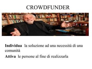 CROWDFUNDER
Individua la soluzione ad una necessità di una
comunità
Attiva le persone al fine di realizzarla
 