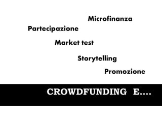 CROWDFUNDING E….
Comunità
Microfinanza
Partecipazione
Market test
Storytelling
Promozione
Relazioni
 