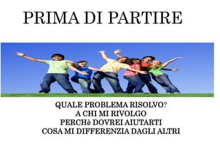 PRIMA DI PARTIRE
QUALE PROBLEMA RISOLVO?
A CHI MI RIVOLGO
PERCHè DOVREI AIUTARTI
COSA MI DIFFERENZIA DAGLI ALTRI
 