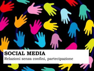SOCIAL MEDIA
Relazioni senza confini, partecipazione
 