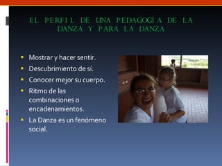 EL PERFIL DE UNA PEDAGOGÍA DE LA DANZA Y PARA LA DANZA Mostrar y hacer sentir. Descubrimiento de sí. Conocer mejor su cuerpo. Ritmo de las combinaciones o encadenamientos. La Danza es un fenómeno social. 