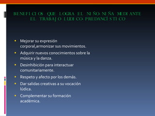 BENEFICIOS QUE LOGRA EL NIÑO-NIÑA MEDIANTE EL TRABAJO LUDICO-PREDANCÍSTICO Mejorar su expresión corporal,armonizar sus movimientos. Adquirir nuevos conocimientos sobre la música y la danza. Desinhibición para interactuar comunitariamente. Respeto y afecto por los demás. Dar salidas creativas a su vocación lúdica. Complementar su formación académica. 