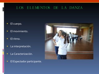 LOS ELEMENTOS DE LA DANZA El cuerpo. El movimiento. El ritmo. La interpretación. La Caracterización. El Espectador participante. 