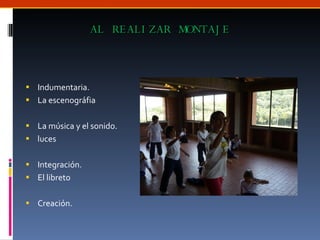 AL REALIZAR MONTAJE Indumentaria. La escenográfia La música y el sonido. luces Integración. El libreto Creación. 