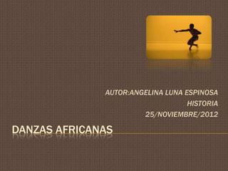 AUTOR:ANGELINA LUNA ESPINOSA
                                   HISTORIA
                       25/NOVIEMBRE/2012

DANZAS AFRICANAS
 
