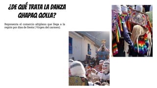 ¿DE QUÉ trata LA DANZA
Qhapaq qolla?
Representa el comercio altiplano que llega a la
región por días de fiesta ( Virgen del carmen).
 