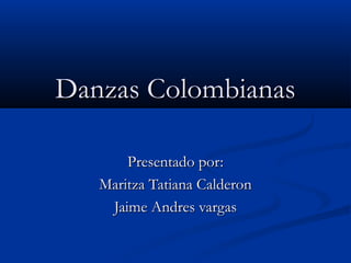 Danzas Colombianas

       Presentado por:
   Maritza Tatiana Calderon
    Jaime Andres vargas
 