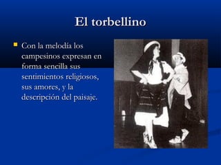 El torbellino
   Con la melodía los
    campesinos expresan en
    forma sencilla sus
    sentimientos religiosos,
    sus amores, y la
    descripción del paisaje.
 