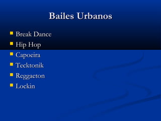 Bailes Urbanos
   Break Dance
   Hip Hop
   Capoeira
   Tecktonik
   Reggaeton
   Lockin
 