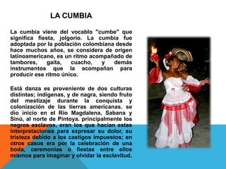LA CUMBIA
La cumbia viene del vocablo "cumbe" que
significa fiesta, jolgorio. La cumbia fue
adoptada por la población colo...