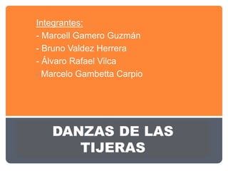 Integrantes:
- Marcell Gamero Guzmán
- Bruno Valdez Herrera
- Álvaro Rafael Vilca
- Marcelo Gambetta Carpio




   DANZAS DE LAS
      TIJERAS
 