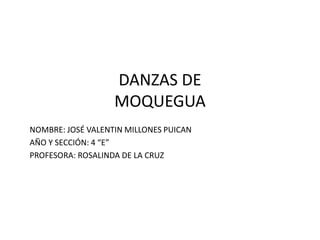 DANZAS DE
MOQUEGUA
NOMBRE: JOSÉ VALENTIN MILLONES PUICAN
AÑO Y SECCIÓN: 4 “E”
PROFESORA: ROSALINDA DE LA CRUZ
 
