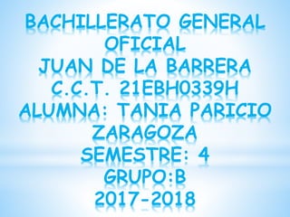 BACHILLERATO GENERAL
OFICIAL
JUAN DE LA BARRERA
C.C.T. 21EBH0339H
ALUMNA: TANIA PARICIO
ZARAGOZA
SEMESTRE: 4
GRUPO:B
2017-2018
 