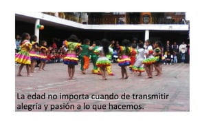 La edad no importa cuando de transmitir
alegría y pasión a lo que hacemos.
 