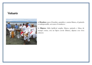 Vestuario
a) Hombres: para el hombre, pantalón y camisa blanca, el pañuelo
es indispensable, así como el sombrero.
b) Mujeres: falda (pollera) amplia, blanca, pañuelo y blusa de
mangas cortas, con un ligero escote (blanca, algunas con vivos
colores).
 