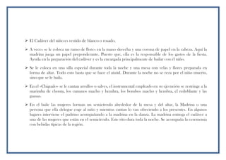  El Cadáver del niño es vestido de blanco o rosado.
 A veces se le coloca un ramo de flores en la mano derecha y una corona de papel en la cabeza. Aquí la
madrina juega un papel preponderante. Puesto que, ella es la responsable de los gastos de la fiesta.
Ayuda en la preparación del cadáver y es la encargada principalmente de bailar con él niño.
 Se le coloca en una silla especial durante toda la noche y una mesa con velas y flores preparada en
forma de altar. Todo esto hasta que se hace el ataúd. Durante la noche no se reza por el niño muerto,
sino que se le baila.
 En el «Chigualo» se le cantan arrullos o salves, el instrumental empleado en su ejecución se restringe a la
marimba de chonta, los cununos macho y hembra, los bombos macho y hembra, el redoblante y las
guasas.
 En el baile las mujeres forman un semicírculo alrededor de la mesa y del altar, la Madrina o una
persona que ella delegue coge al niño y mientras cantan lo van ofreciendo a los presentes. En algunos
lugares interviene el padrino acompañando a la madrina en la danza. La madrina entrega el cadáver a
una de las mujeres que están en el semicírculo. Este rito dura toda la noche. Se acompaña la ceremonia
con bebidas típicas de la región.
 