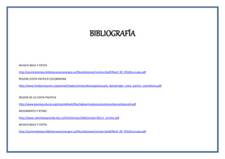 BIBLIOGRAFÍA
MUSICA BAILE Y FIESTA
http://acontratiempo.bibliotecanacional.gov.co/files/ediciones/revista-4/pdf/Rev4_09_El%20currulao.pdf
REGION COSTA PACIFICA COLOMBIANA
http://www.fundacionjunior.org/portal/images/stories/descargas/escuela_danza/regin_costa_pacfica_colombiana.pdf
REGION DE LA COSTA PACIFICA
http://www.banrepcultural.org/sites/default/files/lablaa/modosycostumbres/dancol/dancol4.pdf
MOVIMIENTO Y RITMO
http://www.colombiaaprende.edu.co/html/etnias/1604/articles-83211_archivo.pdf
MUSICA BAILE Y FIESTA
http://acontratiempo.bibliotecanacional.gov.co/files/ediciones/revista-4/pdf/Rev4_09_El%20currulao.pdf
 
