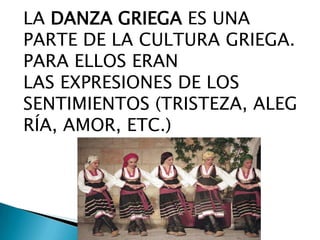 LA DANZA GRIEGA ES UNA
PARTE DE LA CULTURA GRIEGA.
PARA ELLOS ERAN
LAS EXPRESIONES DE LOS
SENTIMIENTOS (TRISTEZA, ALEG
RÍA, AMOR, ETC.)

 