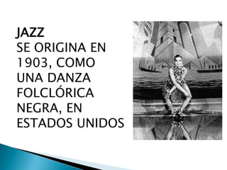 JAZZ
SE ORIGINA EN
1903, COMO
UNA DANZA
FOLCLÓRICA
NEGRA, EN
ESTADOS UNIDOS

 