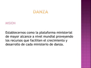 MISION
Establecernos como la plataforma ministerial
de mayor alcance a nivel mundial proveyendo
los recursos que faciliten el crecimiento y
desarrollo de cada ministerio de danza.
 
