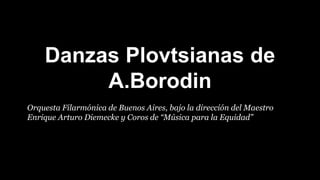 Danzas Plovtsianas de
A.Borodin
Orquesta Filarmónica de Buenos Aires, bajo la dirección del Maestro
Enrique Arturo Diemecke y Coros de “Música para la Equidad”
 