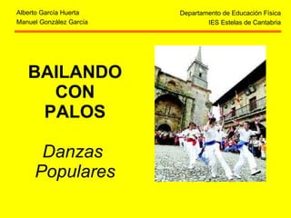BAILANDO CON PALOS Danzas  Populares Departamento de Educación Física IES Estelas de Cantabria Alberto García Huerta Manuel González García 