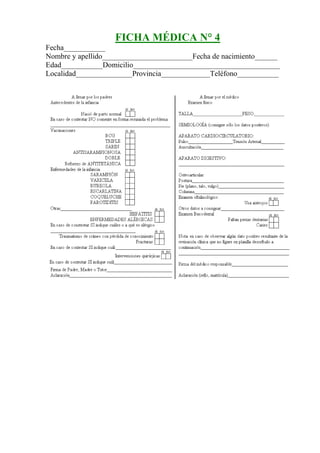 FICHA MÉDICA N° 4
Fecha___________
Nombre y apellido________________________Fecha de nacimiento______
Edad___________Domicilio_______________________________________
Localidad_______________Provincia_____________Teléfono___________
 