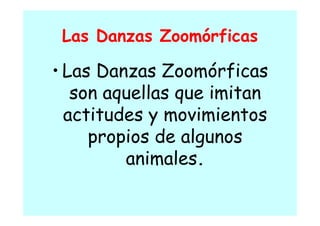 Las Danzas Zoomórficas

• Las Danzas Zoomórficas
   son aquellas que imitan
           ll       i it
  actitudes y movimientos
     propios de algunos
         animales.
 