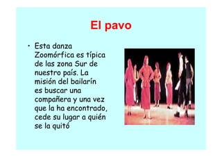 El pavo
• E
  Esta danza
        d
  Zoomórfica es típica
  de las
  d l zona Sur de  d
  nuestro país. La
  misión del b l í
      ó d l bailarín
  es buscar una
  compañera y una vez
         ñ
  que la ha encontrado,
  cede su l
    d      lugar a quién
                     ié
  se la quitó
 